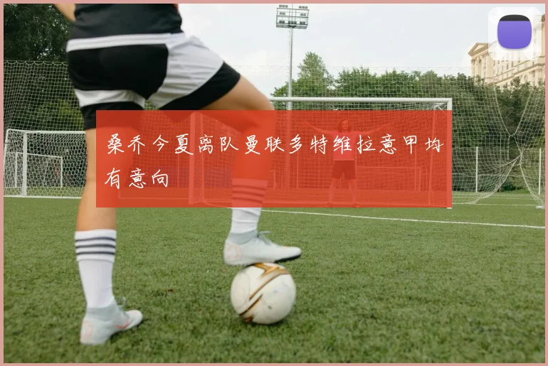 桑乔今夏离队曼联多特维拉意甲均有意向