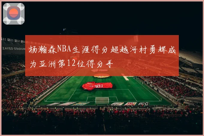 杨瀚森NBA生涯得分超越河村勇辉成为亚洲第12位得分手