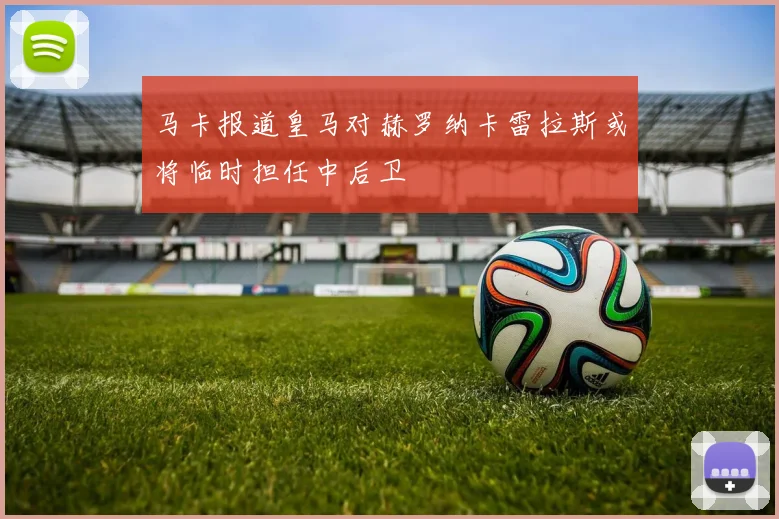 马卡报道皇马对赫罗纳卡雷拉斯或将临时担任中后卫