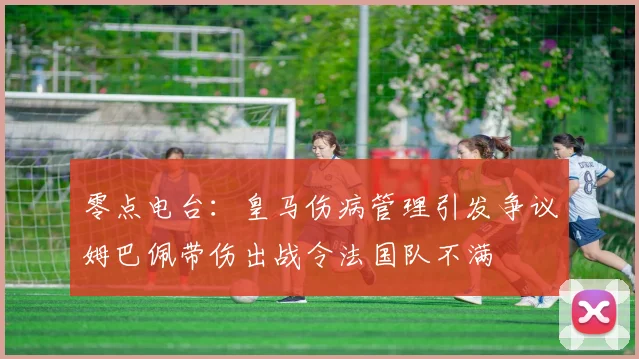 零点电台：皇马伤病管理引发争议姆巴佩带伤出战令法国队不满