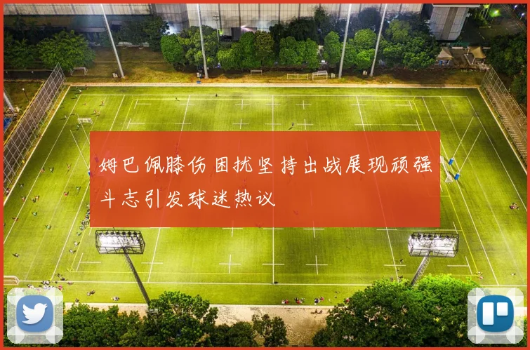 姆巴佩膝伤困扰坚持出战展现顽强斗志引发球迷热议
