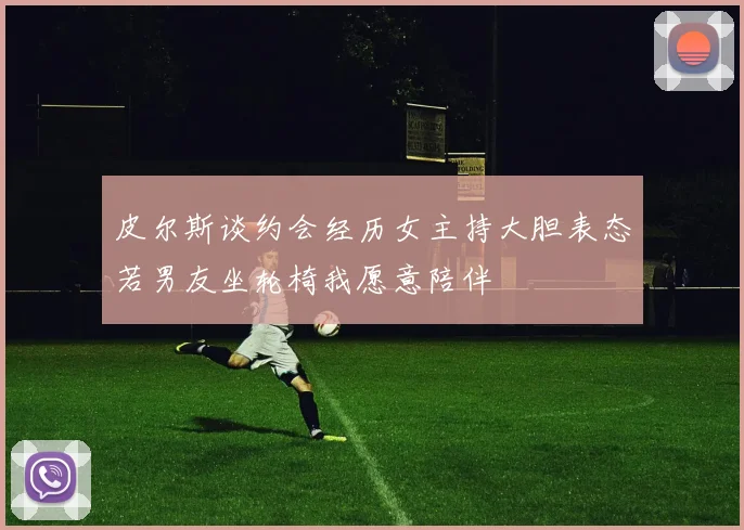 皮尔斯谈约会经历女主持大胆表态若男友坐轮椅我愿意陪伴