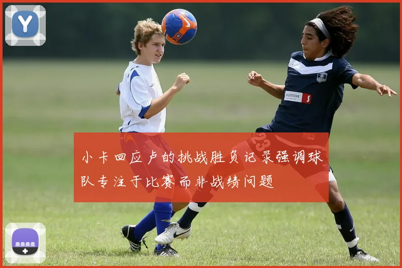 小卡回应卢的挑战胜负记录强调球队专注于比赛而非战绩问题