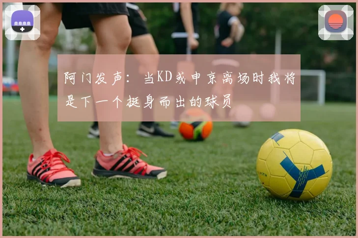 阿门发声：当KD或申京离场时我将是下一个挺身而出的球员