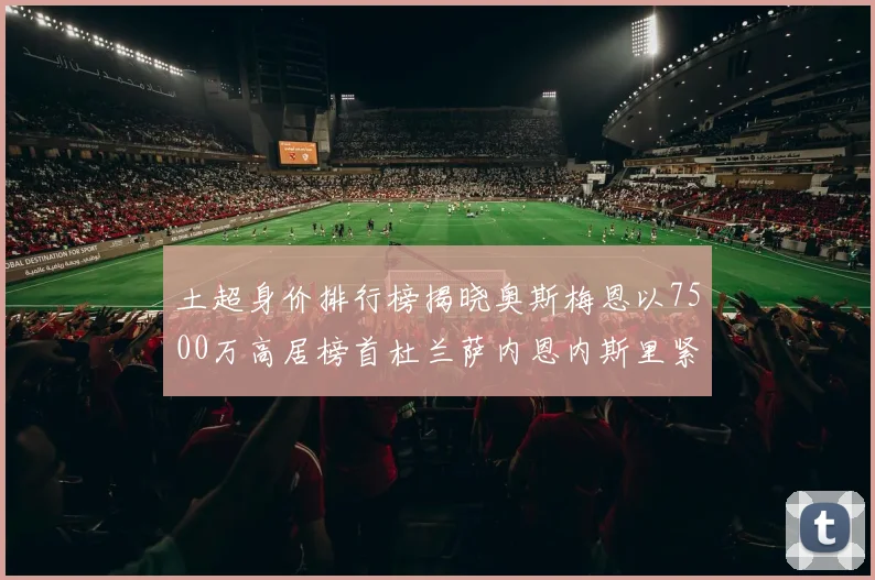 土超身价排行榜揭晓奥斯梅恩以7500万高居榜首杜兰萨内恩内斯里紧随其后