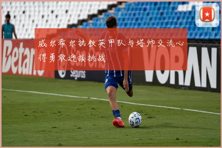 威尔希尔执教英甲队与塔帅交流心得勇敢迎接挑战