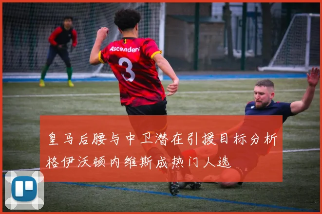 皇马后腰与中卫潜在引援目标分析格伊沃顿内维斯成热门人选