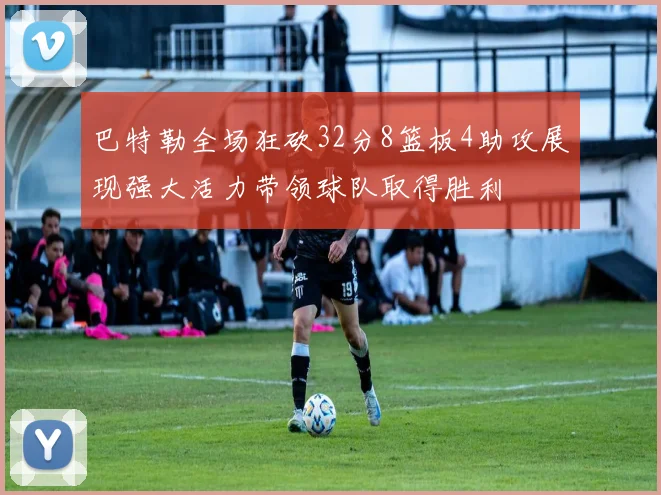 巴特勒全场狂砍32分8篮板4助攻展现强大活力带领球队取得胜利