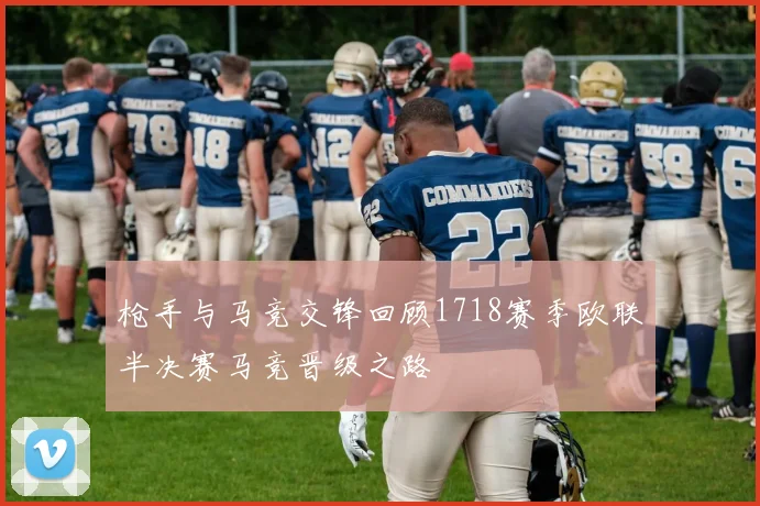 枪手与马竞交锋回顾1718赛季欧联半决赛马竞晋级之路