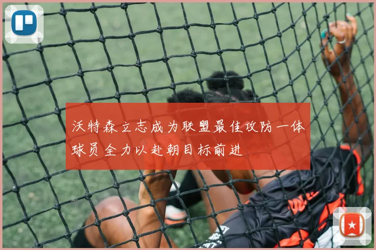 沃特森立志成为联盟最佳攻防一体球员全力以赴朝目标前进