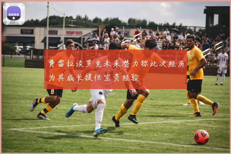 费雷拉谈罗克未来潜力称此次经历为其成长提供宝贵经验