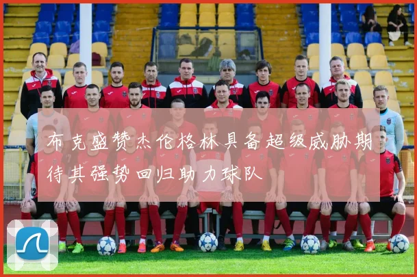 布克盛赞杰伦格林具备超级威胁期待其强势回归助力球队