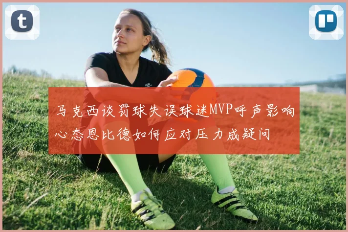 马克西谈罚球失误球迷MVP呼声影响心态恩比德如何应对压力成疑问
