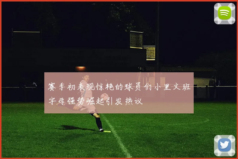 赛季初表现惊艳的球员们小里文班字母强势崛起引发热议